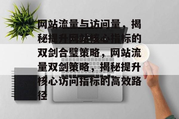 网站流量与访问量，揭秘提升网站核心指标的双剑合璧策略，网站流量双剑策略，揭秘提升核心访问指标的高效路径