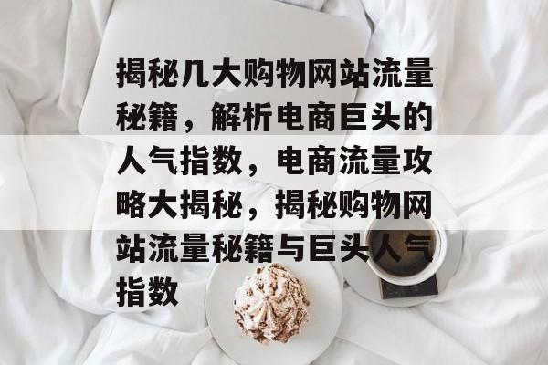 揭秘几大购物网站流量秘籍，解析电商巨头的人气指数，电商流量攻略大揭秘，揭秘购物网站流量秘籍与巨头人气指数