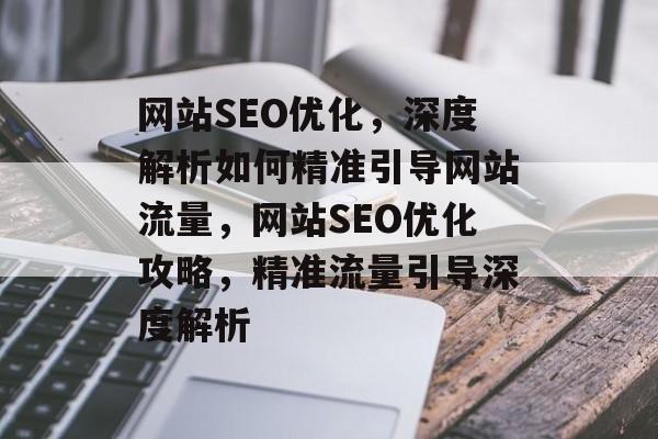 网站SEO优化，深度解析如何精准引导网站流量，网站SEO优化攻略，精准流量引导深度解析