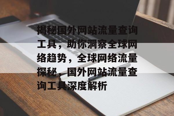 揭秘国外网站流量查询工具，助你洞察全球网络趋势，全球网络流量探秘，国外网站流量查询工具深度解析