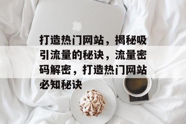 打造热门网站，揭秘吸引流量的秘诀，流量密码解密，打造热门网站必知秘诀