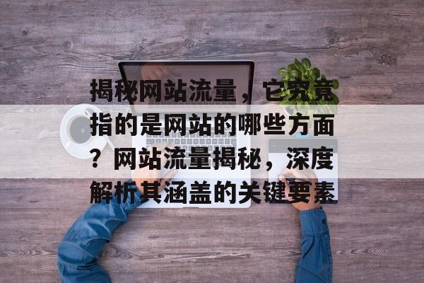揭秘网站流量，它究竟指的是网站的哪些方面？网站流量揭秘，深度解析其涵盖的关键要素
