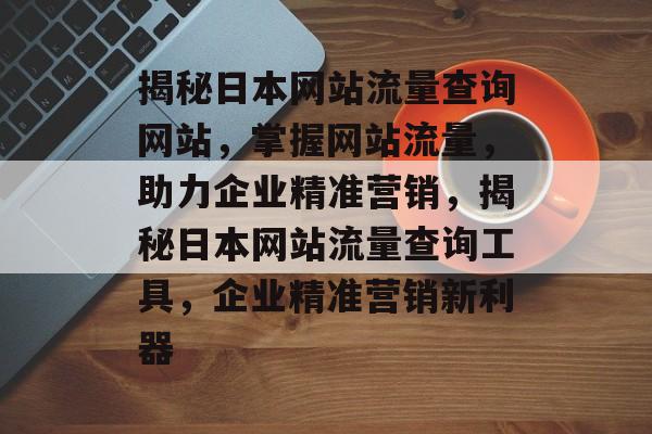揭秘日本网站流量查询网站，掌握网站流量，助力企业精准营销，揭秘日本网站流量查询工具，企业精准营销新利器