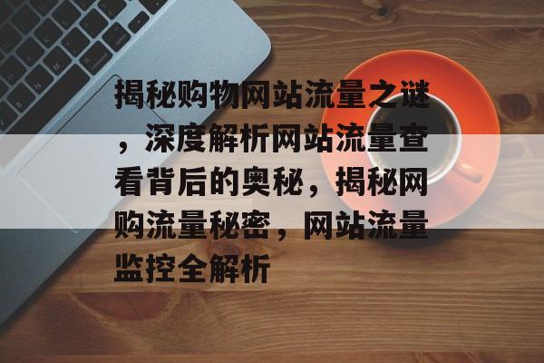 揭秘购物网站流量之谜，深度解析网站流量查看背后的奥秘，揭秘网购流量秘密，网站流量监控全解析