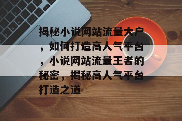 揭秘小说网站流量大户，如何打造高人气平台，小说网站流量王者的秘密，揭秘高人气平台打造之道