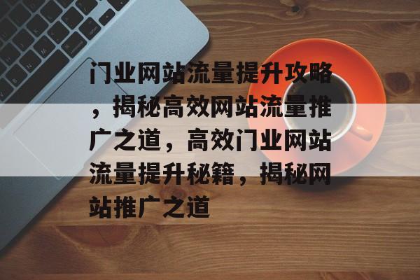 门业网站流量提升攻略，揭秘高效网站流量推广之道，高效门业网站流量提升秘籍，揭秘网站推广之道