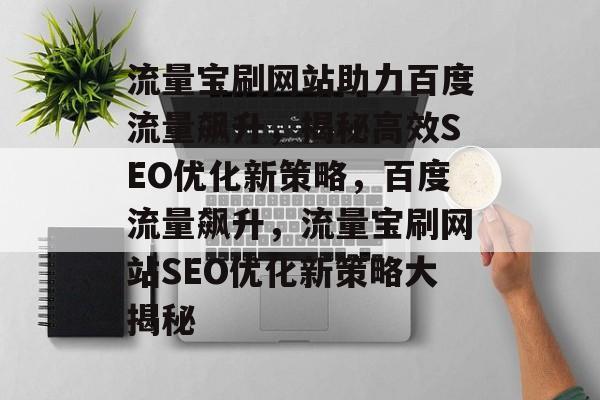 流量宝刷网站助力百度流量飙升，揭秘高效SEO优化新策略，百度流量飙升，流量宝刷网站SEO优化新策略大揭秘