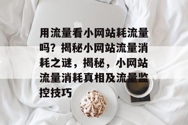 用流量看小网站耗流量吗？揭秘小网站流量消耗之谜，揭秘，小网站流量消耗真相及流量监控技巧