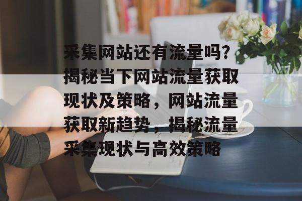 采集网站还有流量吗？揭秘当下网站流量获取现状及策略，网站流量获取新趋势，揭秘流量采集现状与高效策略