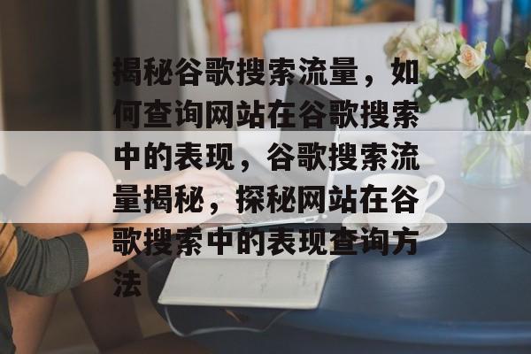 揭秘谷歌搜索流量，如何查询网站在谷歌搜索中的表现，谷歌搜索流量揭秘，探秘网站在谷歌搜索中的表现查询方法