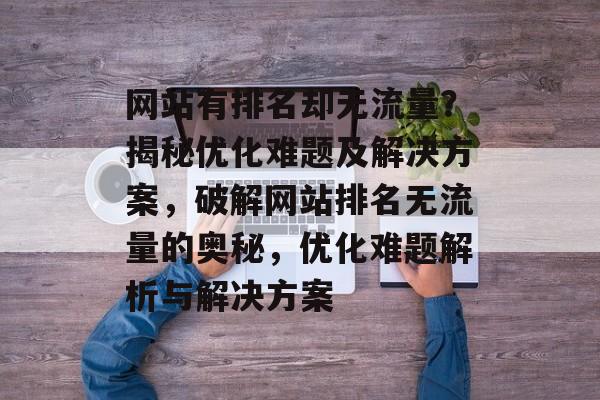 网站有排名却无流量？揭秘优化难题及解决方案，破解网站排名无流量的奥秘，优化难题解析与解决方案