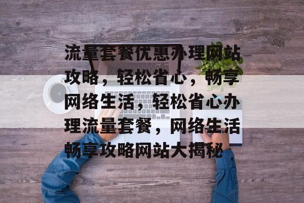 流量套餐优惠办理网站攻略，轻松省心，畅享网络生活，轻松省心办理流量套餐，网络生活畅享攻略网站大揭秘
