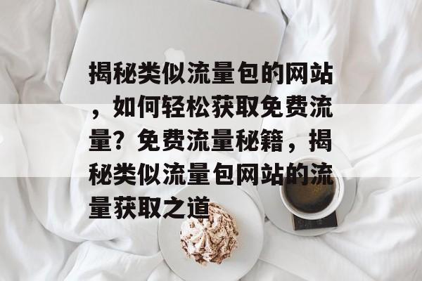 揭秘类似流量包的网站，如何轻松获取免费流量？免费流量秘籍，揭秘类似流量包网站的流量获取之道