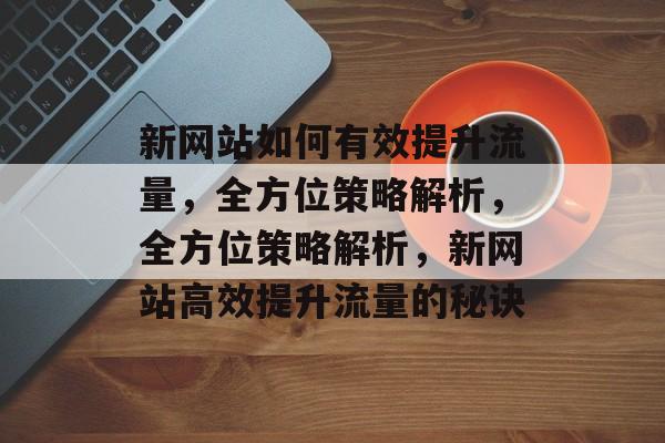 新网站如何有效提升流量，全方位策略解析，全方位策略解析，新网站高效提升流量的秘诀