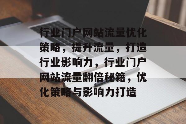 行业门户网站流量优化策略，提升流量，打造行业影响力，行业门户网站流量翻倍秘籍，优化策略与影响力打造