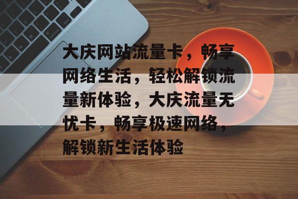 大庆网站流量卡，畅享网络生活，轻松解锁流量新体验，大庆流量无忧卡，畅享极速网络，解锁新生活体验