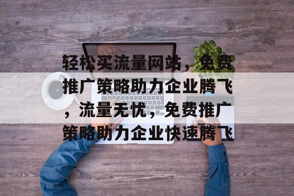 轻松买流量网站，免费推广策略助力企业腾飞，流量无忧，免费推广策略助力企业快速腾飞