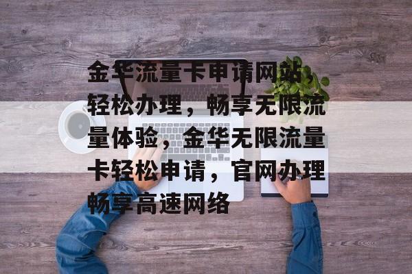 金华流量卡申请网站，轻松办理，畅享无限流量体验，金华无限流量卡轻松申请，官网办理畅享高速网络