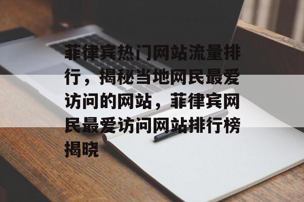 菲律宾热门网站流量排行，揭秘当地网民最爱访问的网站，菲律宾网民最爱访问网站排行榜揭晓