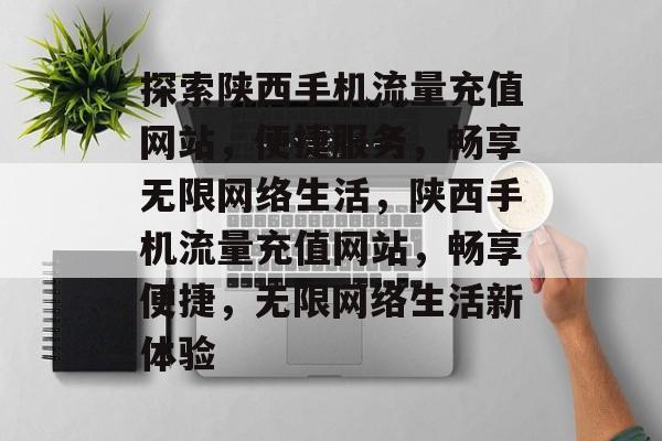 探索陕西手机流量充值网站，便捷服务，畅享无限网络生活，陕西手机流量充值网站，畅享便捷，无限网络生活新体验