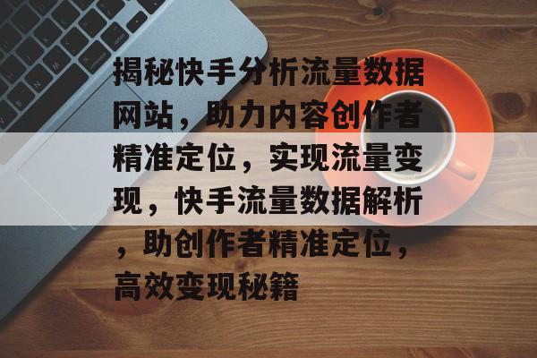 揭秘快手分析流量数据网站，助力内容创作者精准定位，实现流量变现，快手流量数据解析，助创作者精准定位，高效变现秘籍