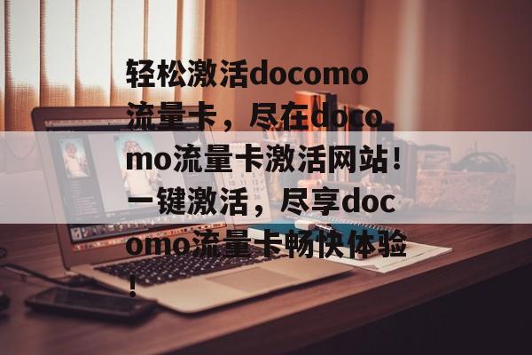 轻松激活docomo流量卡，尽在docomo流量卡激活网站！一键激活，尽享docomo流量卡畅快体验！