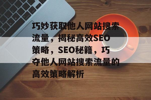 巧妙获取他人网站搜索流量，揭秘高效SEO策略，SEO秘籍，巧夺他人网站搜索流量的高效策略解析