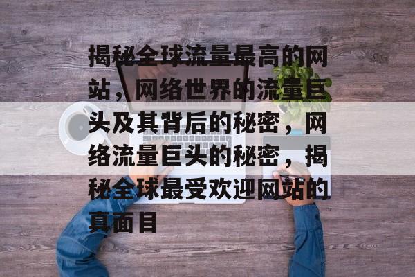 揭秘全球流量最高的网站，网络世界的流量巨头及其背后的秘密，网络流量巨头的秘密，揭秘全球最受欢迎网站的真面目