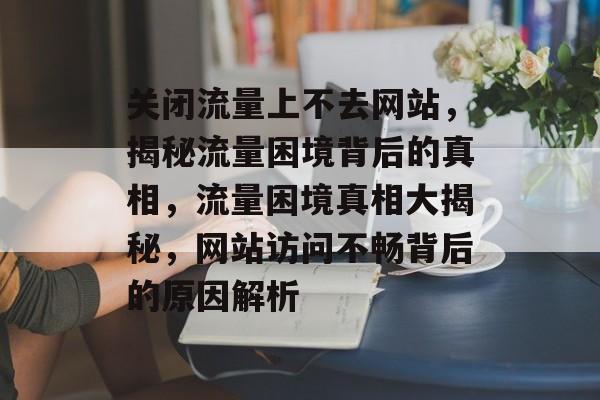 关闭流量上不去网站，揭秘流量困境背后的真相，流量困境真相大揭秘，网站访问不畅背后的原因解析