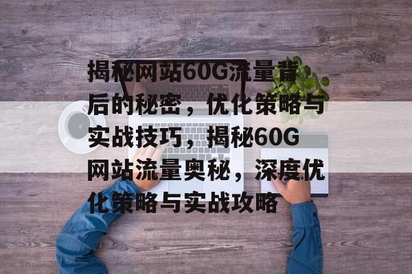 揭秘网站60G流量背后的秘密，优化策略与实战技巧，揭秘60G网站流量奥秘，深度优化策略与实战攻略
