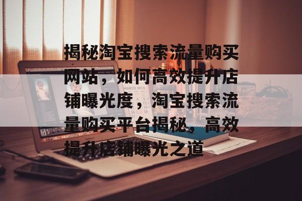 揭秘淘宝搜索流量购买网站，如何高效提升店铺曝光度，淘宝搜索流量购买平台揭秘，高效提升店铺曝光之道