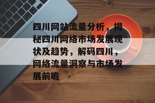 四川网站流量分析，揭秘四川网络市场发展现状及趋势，解码四川，网络流量洞察与市场发展前瞻