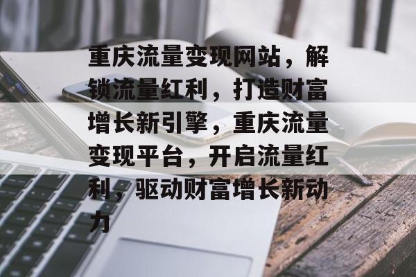 重庆流量变现网站，解锁流量红利，打造财富增长新引擎，重庆流量变现平台，开启流量红利，驱动财富增长新动力