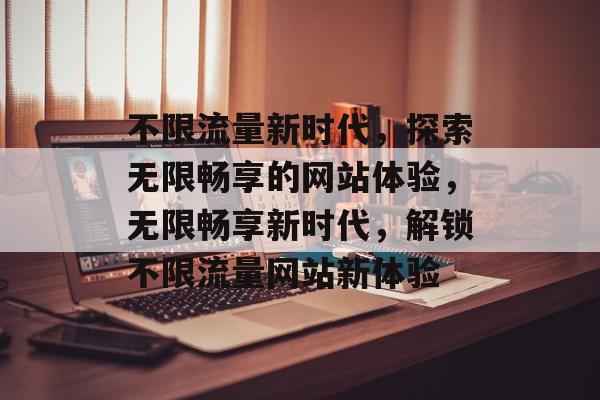 不限流量新时代，探索无限畅享的网站体验，无限畅享新时代，解锁不限流量网站新体验