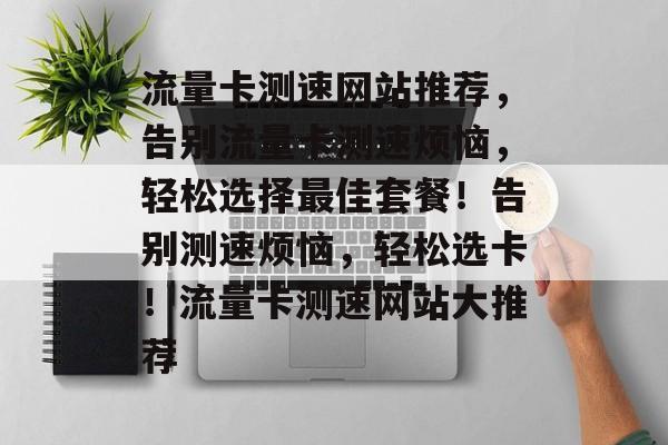 流量卡测速网站推荐，告别流量卡测速烦恼，轻松选择最佳套餐！告别测速烦恼，轻松选卡！流量卡测速网站大推荐