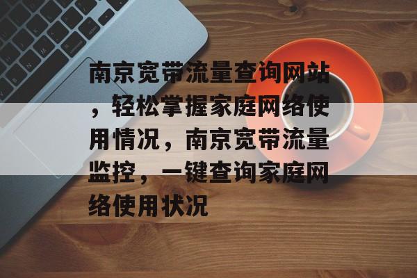 南京宽带流量查询网站，轻松掌握家庭网络使用情况，南京宽带流量监控，一键查询家庭网络使用状况