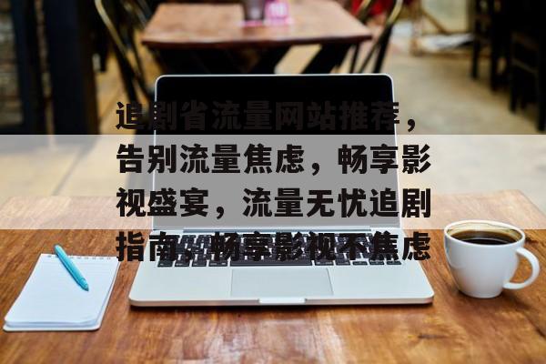追剧省流量网站推荐，告别流量焦虑，畅享影视盛宴，流量无忧追剧指南，畅享影视不焦虑
