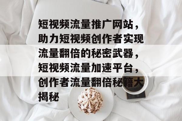 短视频流量推广网站，助力短视频创作者实现流量翻倍的秘密武器，短视频流量加速平台，创作者流量翻倍秘籍大揭秘