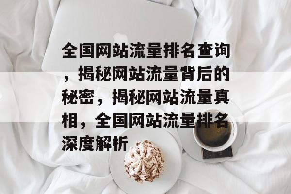 全国网站流量排名查询，揭秘网站流量背后的秘密，揭秘网站流量真相，全国网站流量排名深度解析