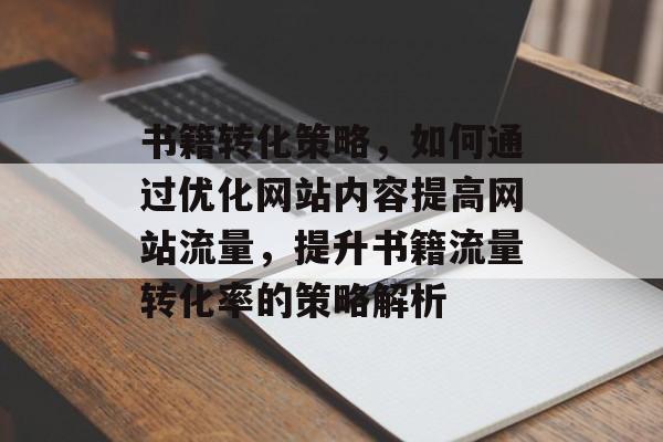 书籍转化策略，如何通过优化网站内容提高网站流量，提升书籍流量转化率的策略解析