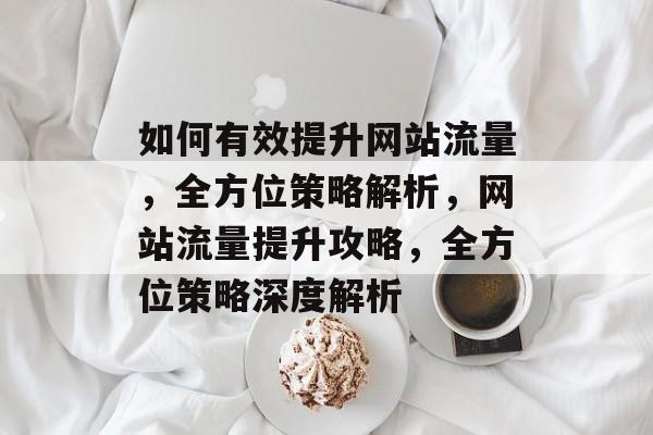 如何有效提升网站流量，全方位策略解析，网站流量提升攻略，全方位策略深度解析