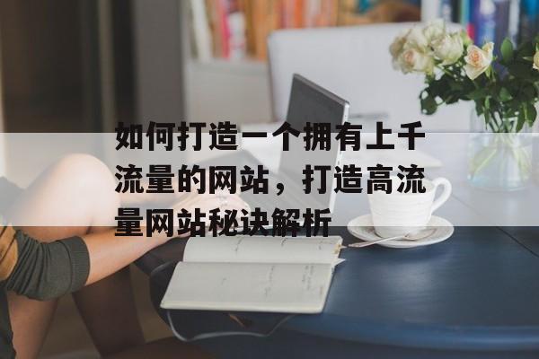 如何打造一个拥有上千流量的网站，打造高流量网站秘诀解析