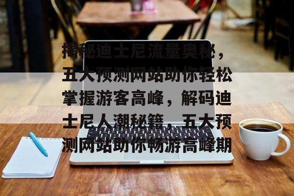 揭秘迪士尼流量奥秘，五大预测网站助你轻松掌握游客高峰，解码迪士尼人潮秘籍，五大预测网站助你畅游高峰期