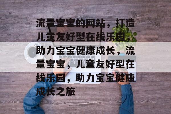流量宝宝的网站，打造儿童友好型在线乐园，助力宝宝健康成长，流量宝宝，儿童友好型在线乐园，助力宝宝健康成长之旅