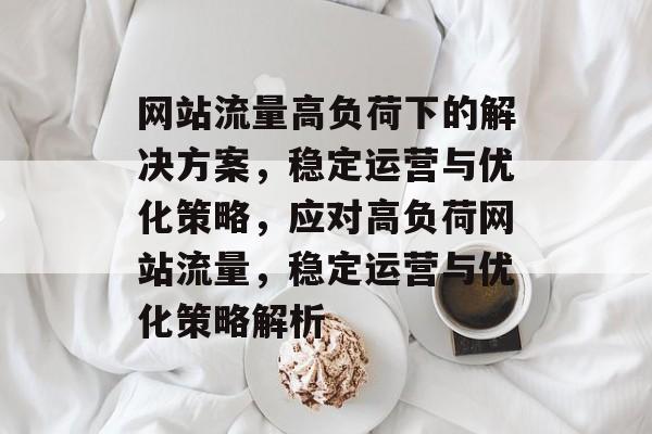 网站流量高负荷下的解决方案，稳定运营与优化策略，应对高负荷网站流量，稳定运营与优化策略解析