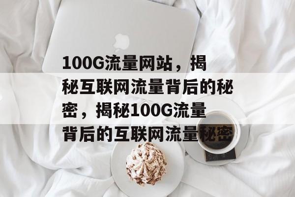 100G流量网站，揭秘互联网流量背后的秘密，揭秘100G流量背后的互联网流量秘密