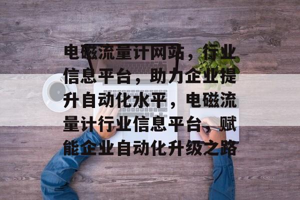 电磁流量计网站，行业信息平台，助力企业提升自动化水平，电磁流量计行业信息平台，赋能企业自动化升级之路