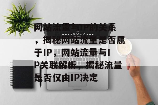 网站流量与IP的关系，揭秘网站流量是否属于IP，网站流量与IP关联解析，揭秘流量是否仅由IP决定