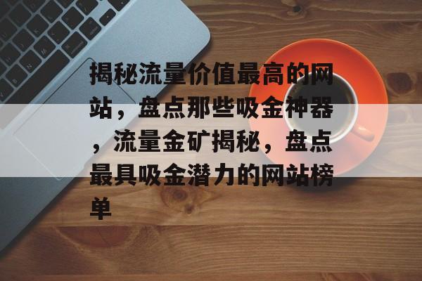 揭秘流量价值最高的网站，盘点那些吸金神器，流量金矿揭秘，盘点最具吸金潜力的网站榜单