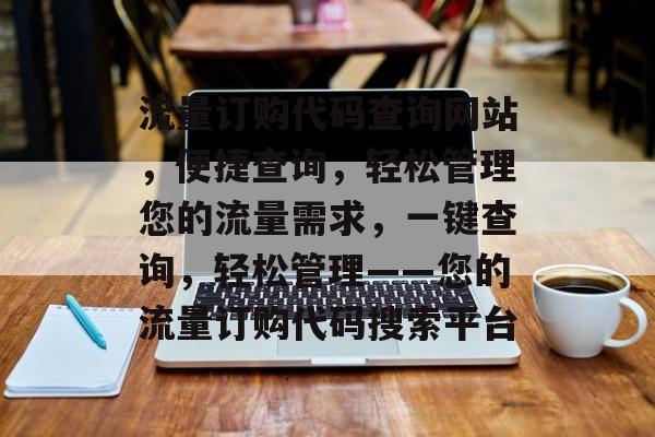 流量订购代码查询网站，便捷查询，轻松管理您的流量需求，一键查询，轻松管理——您的流量订购代码搜索平台